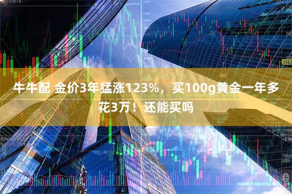 牛牛配 金价3年猛涨123%,买100g黄金一年多花3万!还能买吗