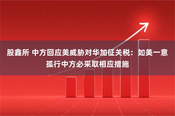 股鑫所 中方回应美威胁对华加征关税:如美一意孤行中方必采取相应措施