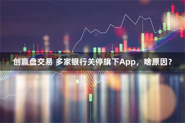 创赢盘交易 多家银行关停旗下App,啥原因?