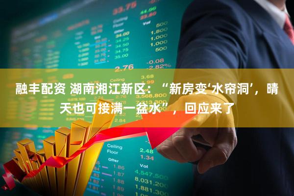 融丰配资 湖南湘江新区:“新房变‘水帘洞’,晴天也可接满一盆水”,回应来了