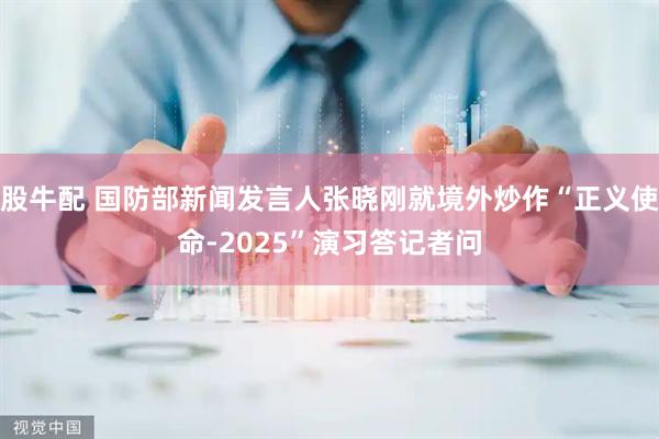 股牛配 国防部新闻发言人张晓刚就境外炒作“正义使命-2025”演习答记者问