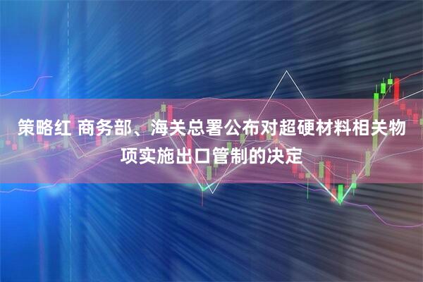 策略红 商务部、海关总署公布对超硬材料相关物项实施出口管制的决定