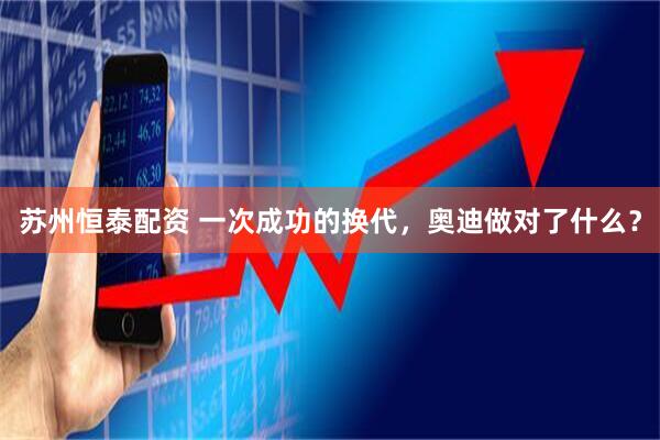 苏州恒泰配资 一次成功的换代，奥迪做对了什么？