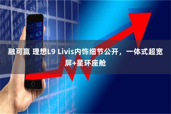 融可赢 理想L9 Livis内饰细节公开，一体式超宽屏+星环座舱